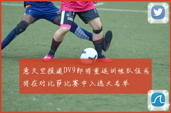 意天空报道DV9即将重返训练队伍或将在对比萨比赛中入选大名单