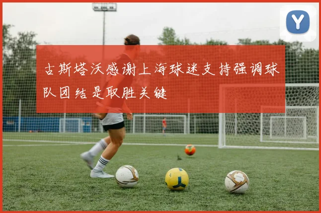 古斯塔沃感谢上海球迷支持强调球队团结是取胜关键