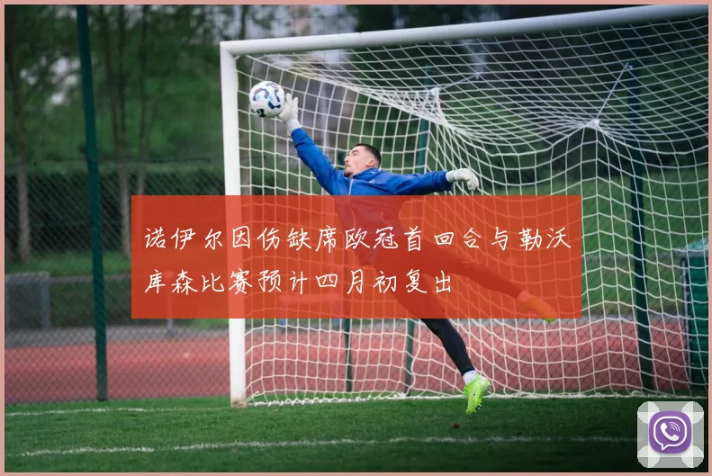 诺伊尔因伤缺席欧冠首回合与勒沃库森比赛预计四月初复出
