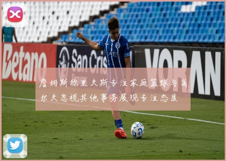 詹姆斯称里夫斯专注家庭篮球与高尔夫忽视其他事务展现专注态度