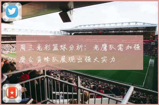 周三竞彩篮球分析：老鹰队需加强磨合黄蜂队展现出强大实力