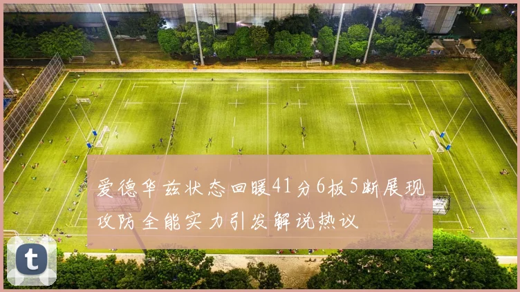 爱德华兹状态回暖41分6板5断展现攻防全能实力引发解说热议