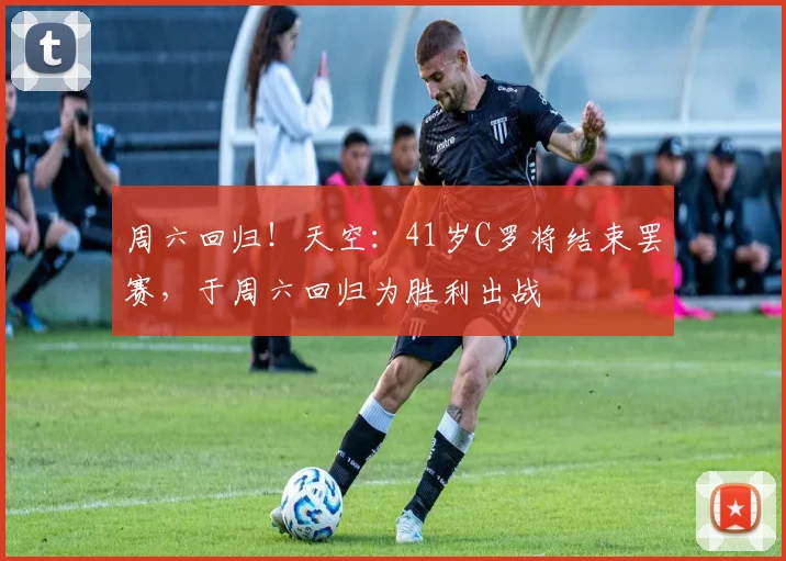 周六回归！天空：41岁C罗将结束罢赛，于周六回归为胜利出战