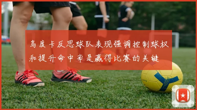 乌度卡反思球队表现强调控制球权和提升命中率是赢得比赛的关键