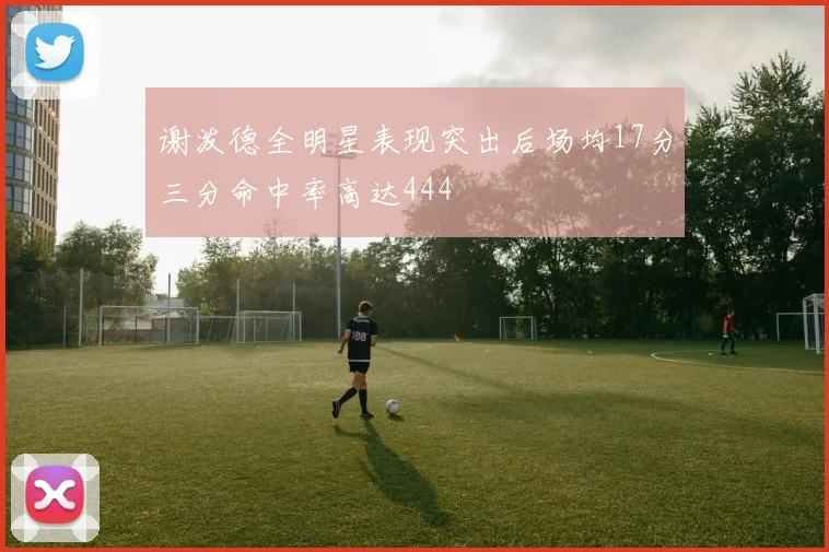 谢泼德全明星表现突出后场均17分三分命中率高达444