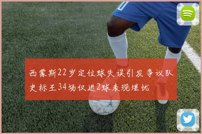 西蒙斯22岁定位球失误引发争议队史标王34场仅进2球表现堪忧