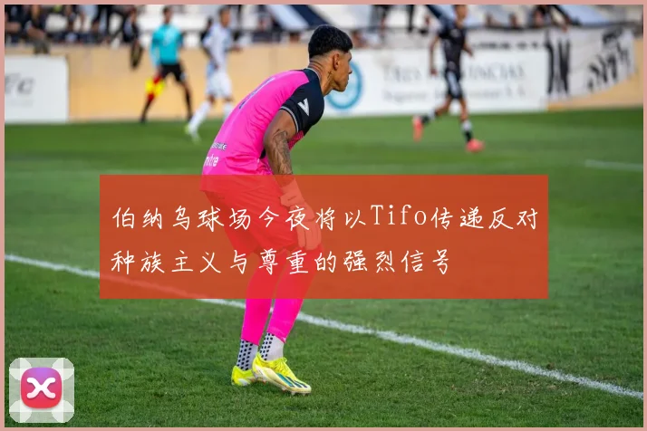 伯纳乌球场今夜将以Tifo传递反对种族主义与尊重的强烈信号