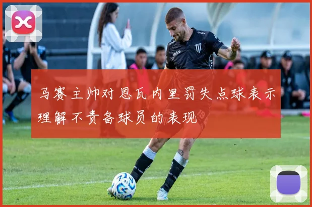 马赛主帅对恩瓦内里罚失点球表示理解不责备球员的表现