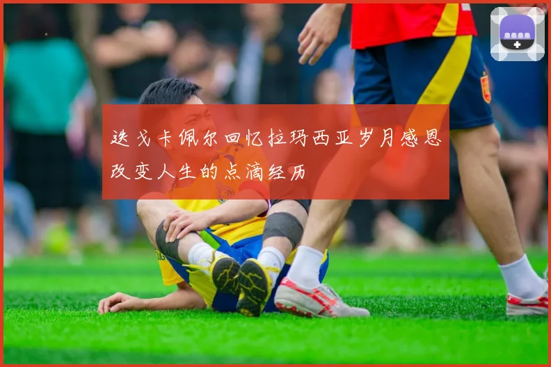 迭戈卡佩尔回忆拉玛西亚岁月感恩改变人生的点滴经历