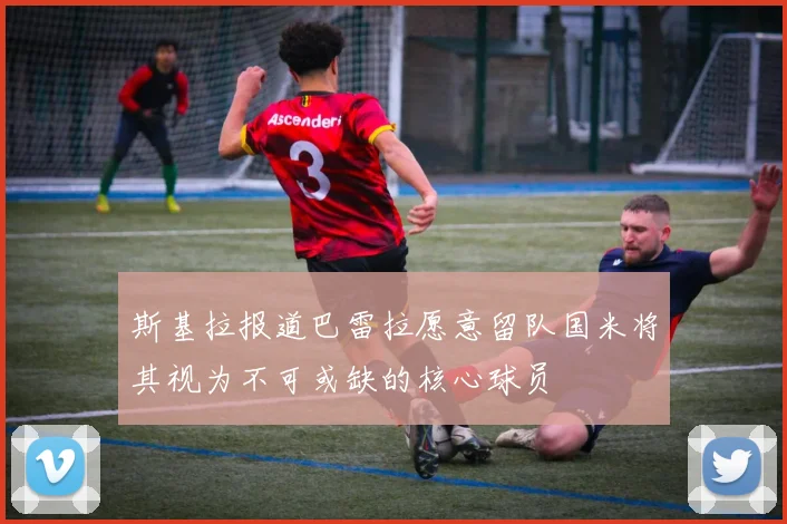 斯基拉报道巴雷拉愿意留队国米将其视为不可或缺的核心球员