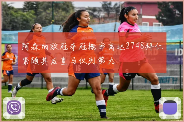 阿森纳欧冠夺冠概率高达2748拜仁紧随其后皇马仅列第九