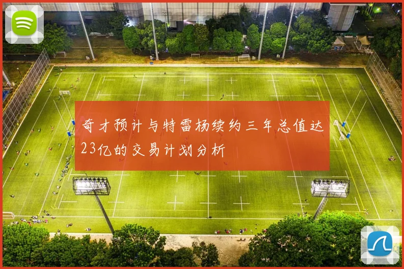 奇才预计与特雷杨续约三年总值达23亿的交易计划分析