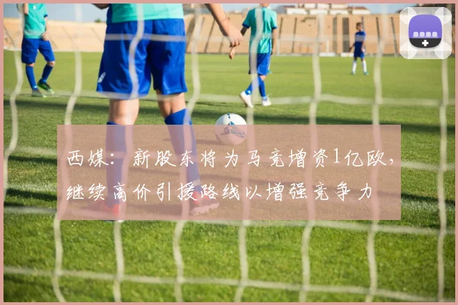 西媒：新股东将为马竞增资1亿欧，继续高价引援路线以增强竞争力