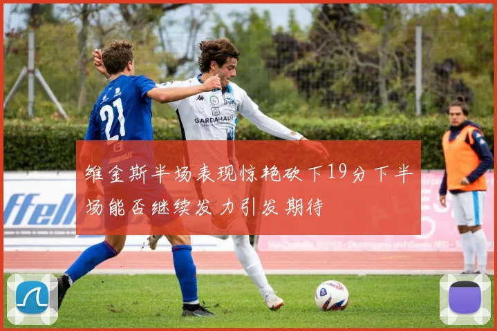 维金斯半场表现惊艳砍下19分下半场能否继续发力引发期待