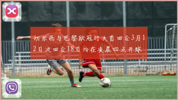 切尔西与巴黎欧冠对决首回合3月12日次回合18日均在凌晨四点开球