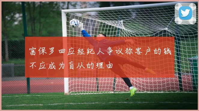 富保罗回应经纪人争议称客户的钱不应成为盲从的理由