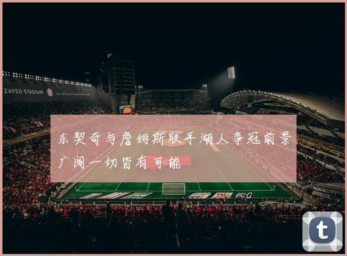 东契奇与詹姆斯联手湖人争冠前景广阔一切皆有可能