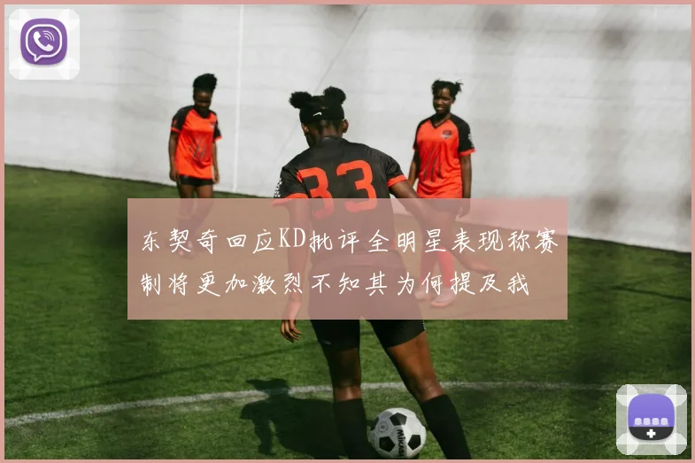 东契奇回应KD批评全明星表现称赛制将更加激烈不知其为何提及我