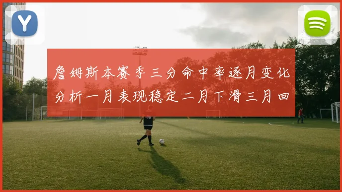 詹姆斯本赛季三分命中率逐月变化分析一月表现稳定二月下滑三月回暖