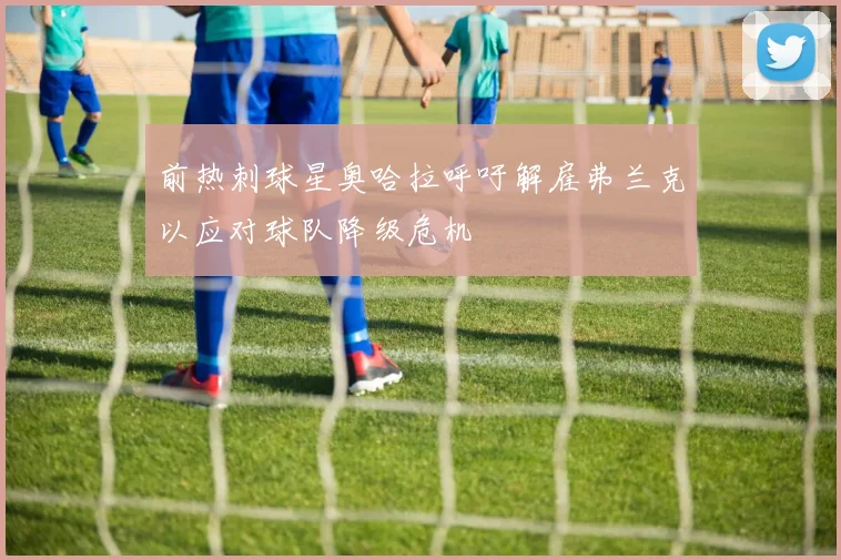 前热刺球星奥哈拉呼吁解雇弗兰克以应对球队降级危机