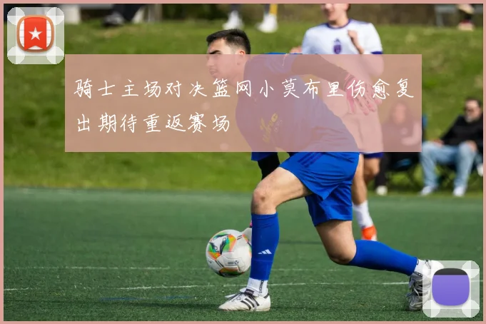 骑士主场对决篮网小莫布里伤愈复出期待重返赛场