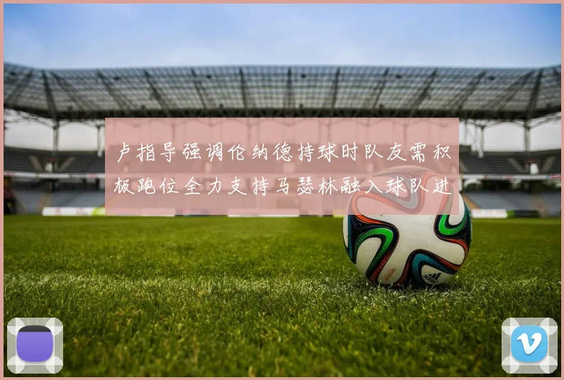 卢指导强调伦纳德持球时队友需积极跑位全力支持马瑟林融入球队进攻体系