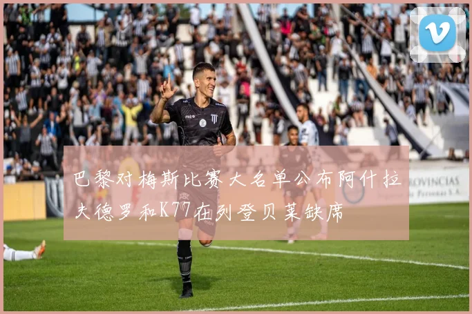 巴黎对梅斯比赛大名单公布阿什拉夫德罗和K77在列登贝莱缺席