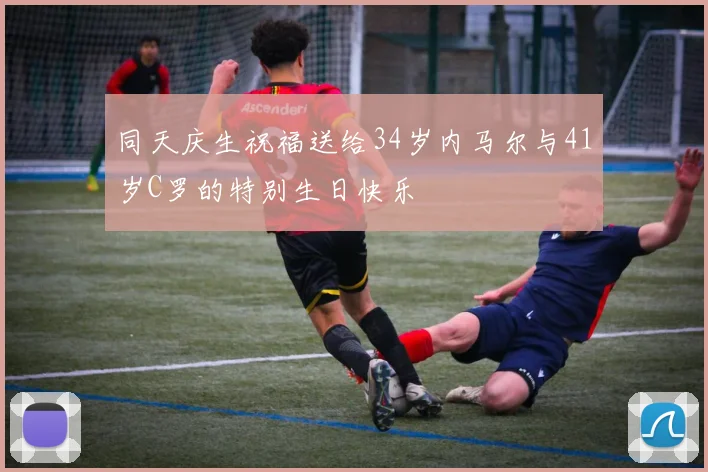 同天庆生祝福送给34岁内马尔与41岁C罗的特别生日快乐