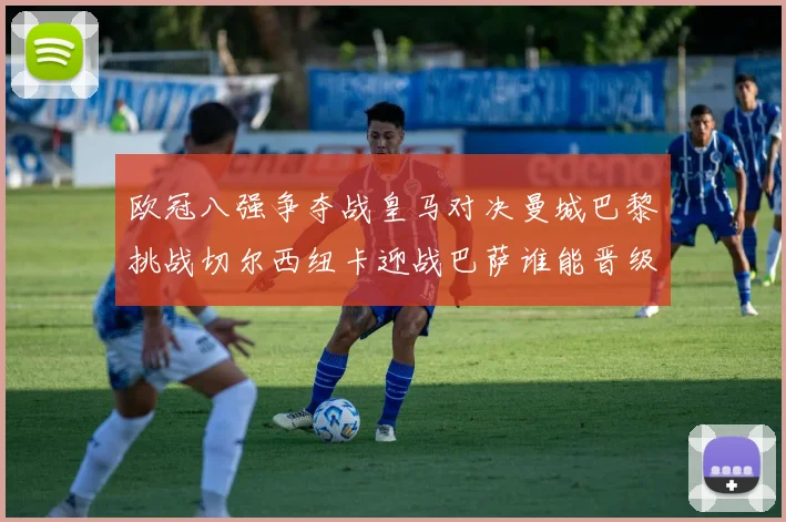 欧冠八强争夺战皇马对决曼城巴黎挑战切尔西纽卡迎战巴萨谁能晋级