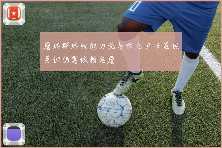 詹姆斯终结能力无与伦比卢卡虽优秀但仍需依赖老詹