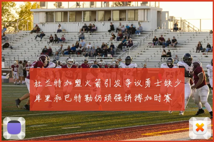 杜兰特加盟火箭引发争议勇士缺少库里和巴特勒仍顽强拼搏加时赛