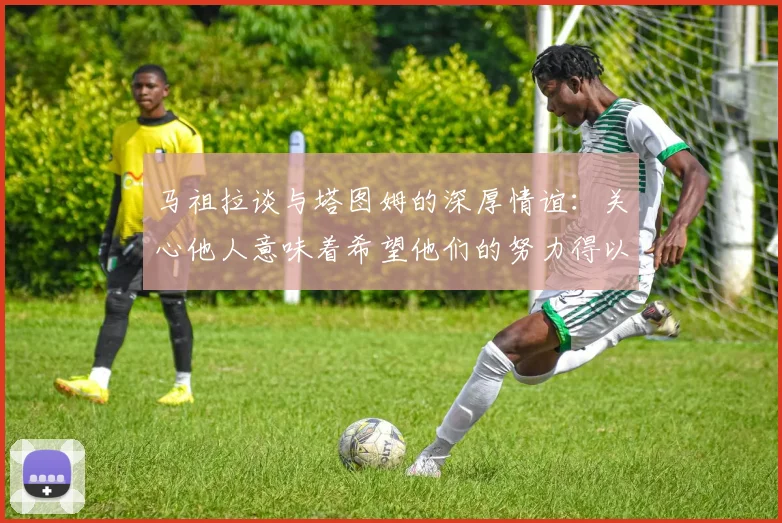 马祖拉谈与塔图姆的深厚情谊：关心他人意味着希望他们的努力得以回报