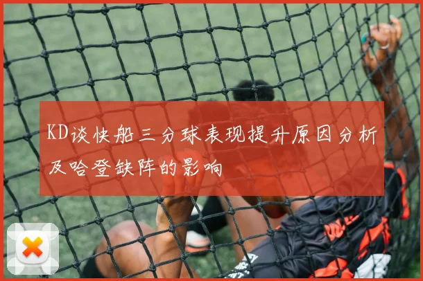 KD谈快船三分球表现提升原因分析及哈登缺阵的影响