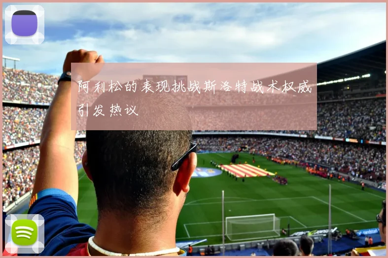 阿利松的表现挑战斯洛特战术权威引发热议